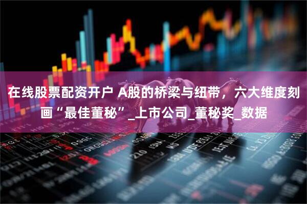 在线股票配资开户 A股的桥梁与纽带，六大维度刻画“最佳董秘”_上市公司_董秘奖_数据