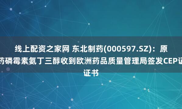 线上配资之家网 东北制药(000597.SZ)：原料药磷霉素氨丁三醇收到欧洲药品质量管理局签发CEP证书