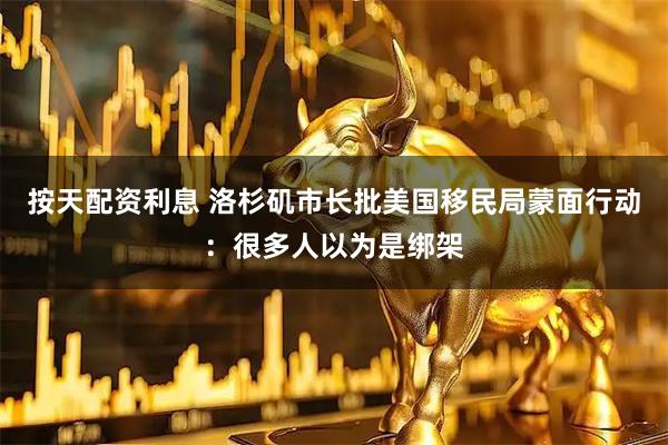 按天配资利息 洛杉矶市长批美国移民局蒙面行动：很多人以为是绑架