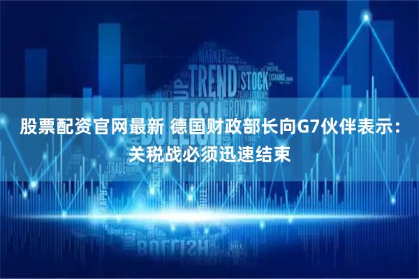 股票配资官网最新 德国财政部长向G7伙伴表示：关税战必须迅速结束
