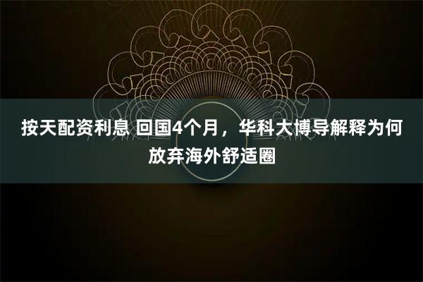 按天配资利息 回国4个月，华科大博导解释为何放弃海外舒适圈
