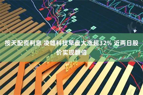 按天配资利息 凌雄科技早盘大涨超32% 近两日股价实现翻倍