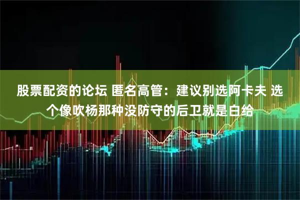 股票配资的论坛 匿名高管：建议别选阿卡夫 选个像吹杨那种没防守的后卫就是白给