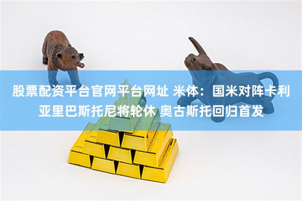股票配资平台官网平台网址 米体：国米对阵卡利亚里巴斯托尼将轮休 奥古斯托回归首发