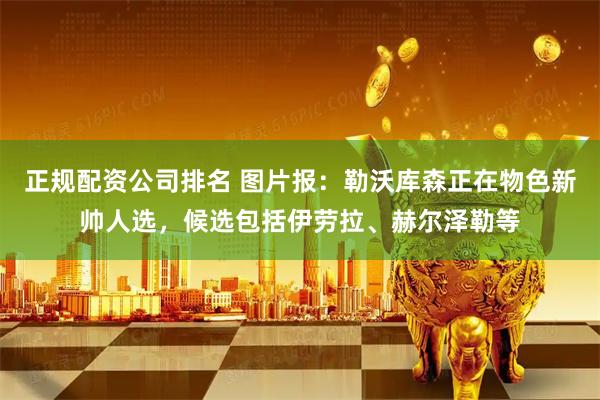 正规配资公司排名 图片报：勒沃库森正在物色新帅人选，候选包括伊劳拉、赫尔泽勒等