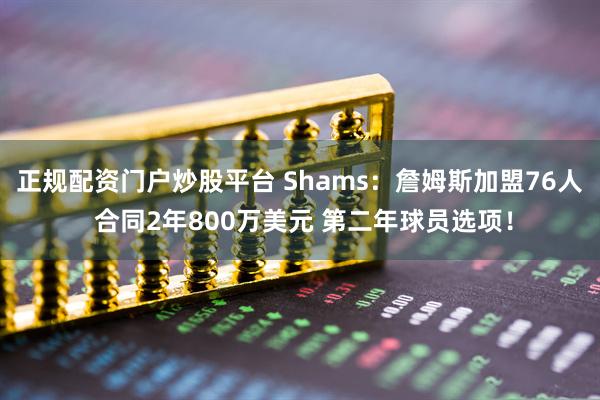正规配资门户炒股平台 Shams：詹姆斯加盟76人 合同2年800万美元 第二年球员选项！