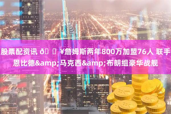 股票配资讯 💥詹姆斯两年800万加盟76人 联手恩比德&马克西&布朗组豪华战舰
