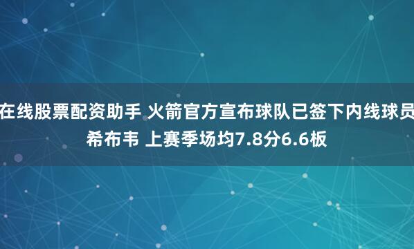 在线股票配资助手 火箭官方宣布球队已签下内线球员希布韦 上赛季场均7.8分6.6板