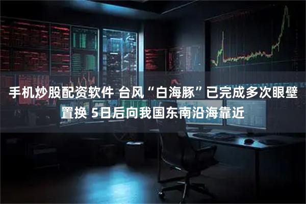 手机炒股配资软件 台风“白海豚”已完成多次眼壁置换 5日后向我国东南沿海靠近