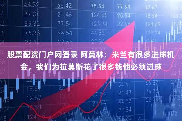 股票配资门户网登录 阿莫林：米兰有很多进球机会，我们为拉莫斯花了很多钱他必须进球