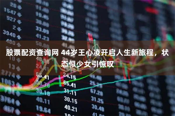 股票配资查询网 44岁王心凌开启人生新旅程，状态似少女引惊叹